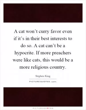 A cat won’t curry favor even if it’s in their best interests to do so. A cat can’t be a hypocrite. If more preachers were like cats, this would be a more religious country Picture Quote #1