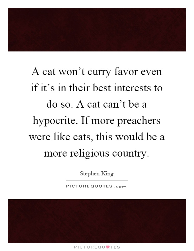 A cat won't curry favor even if it's in their best interests to do so. A cat can't be a hypocrite. If more preachers were like cats, this would be a more religious country Picture Quote #1