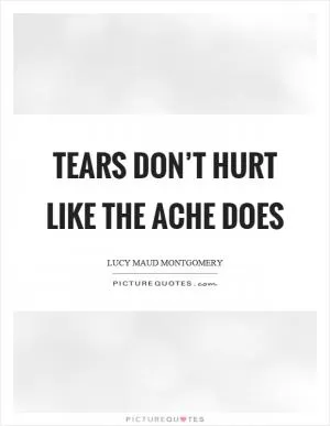Tears don’t hurt like the ache does Picture Quote #1