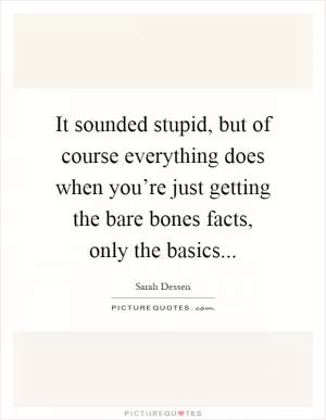 It sounded stupid, but of course everything does when you’re just getting the bare bones facts, only the basics Picture Quote #1
