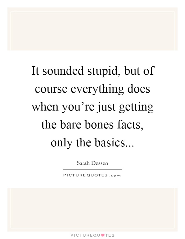 It sounded stupid, but of course everything does when you're just getting the bare bones facts, only the basics Picture Quote #1