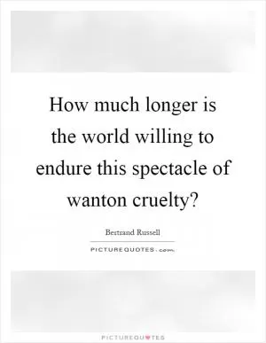 How much longer is the world willing to endure this spectacle of wanton cruelty? Picture Quote #1