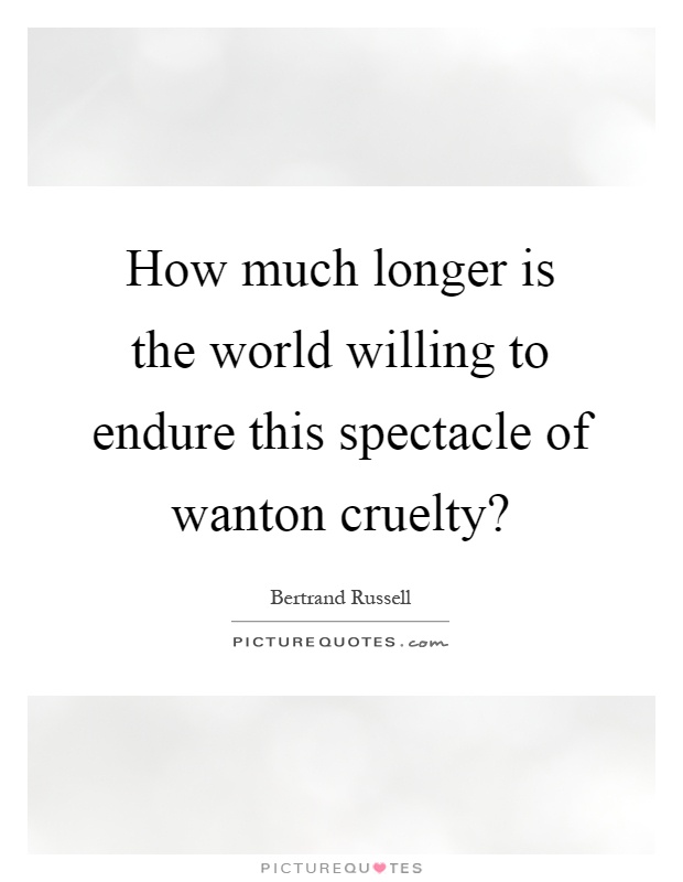 How much longer is the world willing to endure this spectacle of wanton cruelty? Picture Quote #1