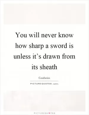 You will never know how sharp a sword is unless it’s drawn from its sheath Picture Quote #1