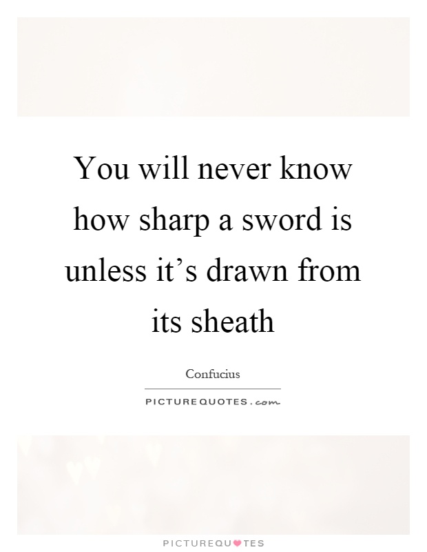 You will never know how sharp a sword is unless it's drawn from its sheath Picture Quote #1