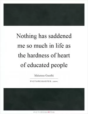 Nothing has saddened me so much in life as the hardness of heart of educated people Picture Quote #1