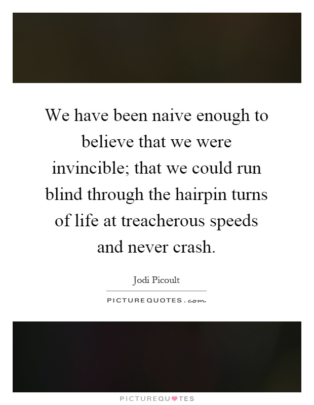 We have been naive enough to believe that we were invincible; that we could run blind through the hairpin turns of life at treacherous speeds and never crash Picture Quote #1