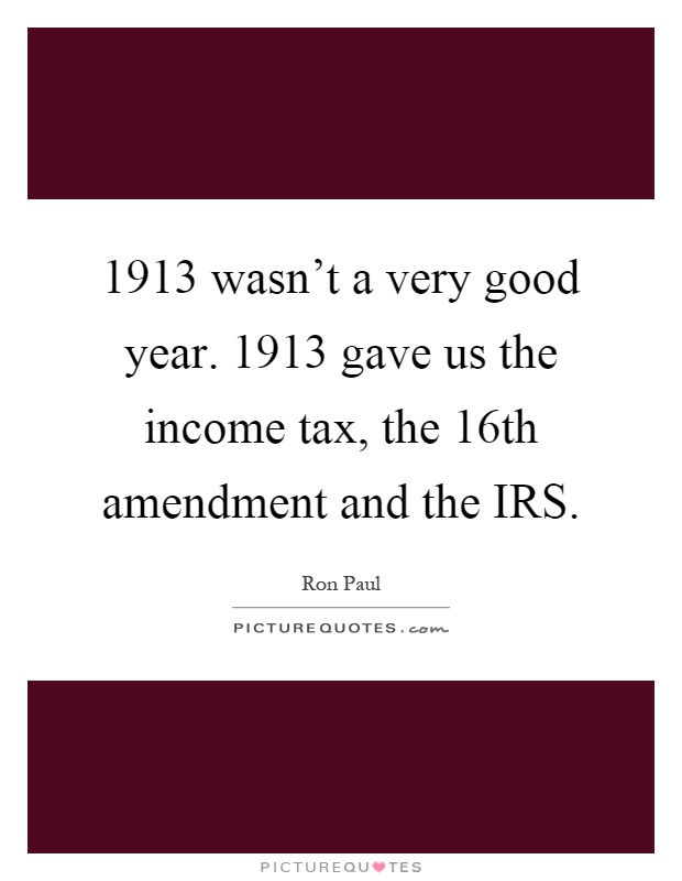 1913 wasn't a very good year. 1913 gave us the income tax, the 16th amendment and the IRS Picture Quote #1