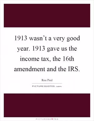 1913 wasn’t a very good year. 1913 gave us the income tax, the 16th amendment and the IRS Picture Quote #1