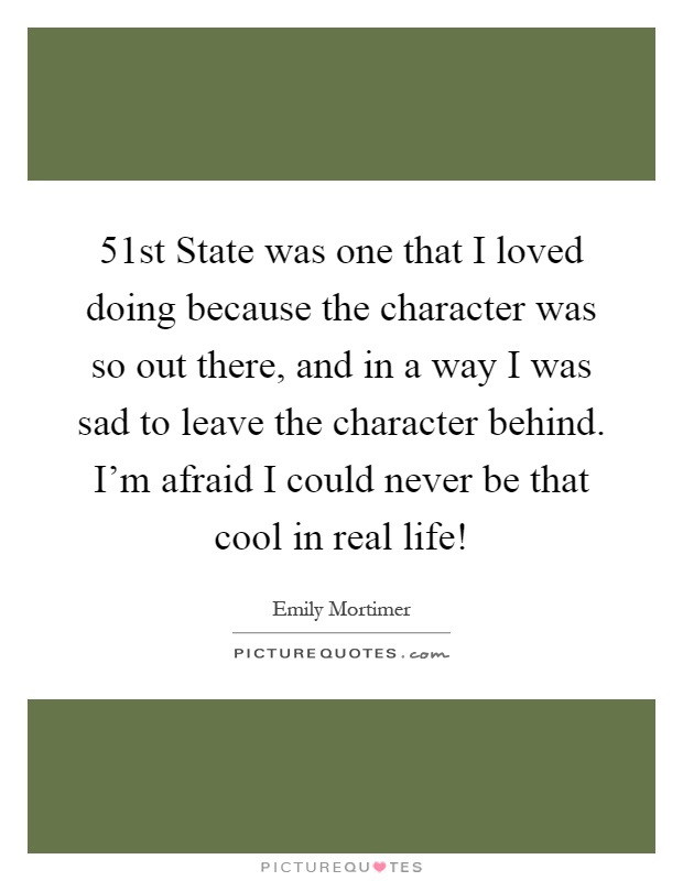 51st State was one that I loved doing because the character was so out there, and in a way I was sad to leave the character behind. I'm afraid I could never be that cool in real life! Picture Quote #1