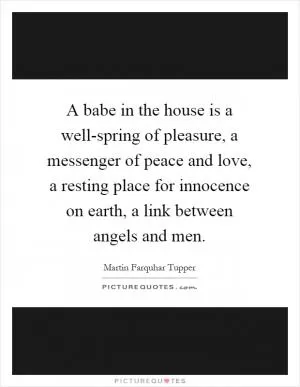 A babe in the house is a well-spring of pleasure, a messenger of peace and love, a resting place for innocence on earth, a link between angels and men Picture Quote #1