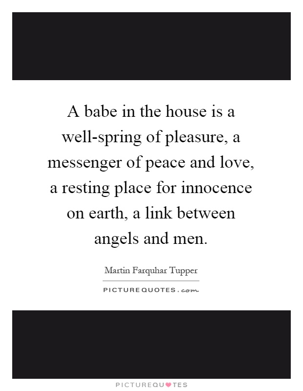 A babe in the house is a well-spring of pleasure, a messenger of peace and love, a resting place for innocence on earth, a link between angels and men Picture Quote #1