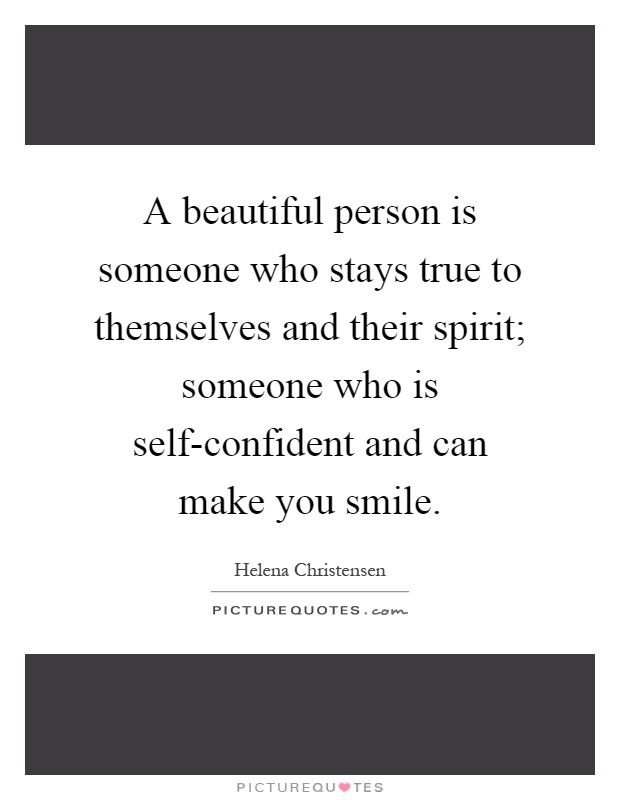 A beautiful person is someone who stays true to themselves and their spirit; someone who is self-confident and can make you smile Picture Quote #1