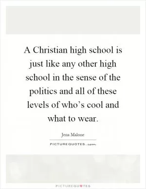 A Christian high school is just like any other high school in the sense of the politics and all of these levels of who’s cool and what to wear Picture Quote #1