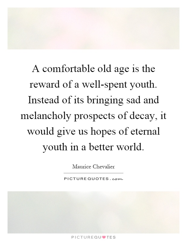 A comfortable old age is the reward of a well-spent youth. Instead of its bringing sad and melancholy prospects of decay, it would give us hopes of eternal youth in a better world Picture Quote #1