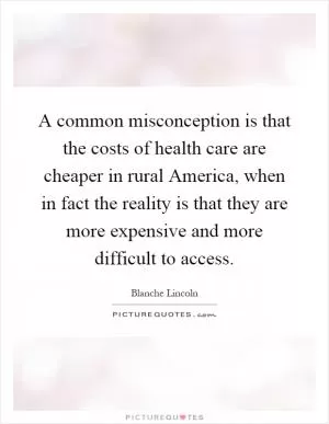 A common misconception is that the costs of health care are cheaper in rural America, when in fact the reality is that they are more expensive and more difficult to access Picture Quote #1