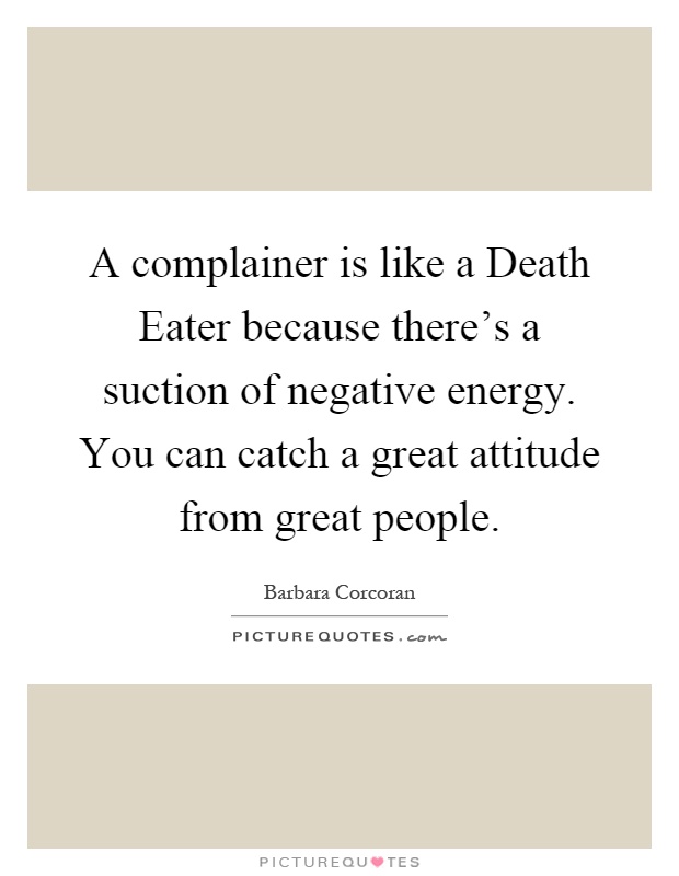 A complainer is like a Death Eater because there's a suction of negative energy. You can catch a great attitude from great people Picture Quote #1
