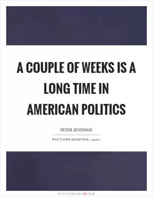 A couple of weeks is a long time in American politics Picture Quote #1