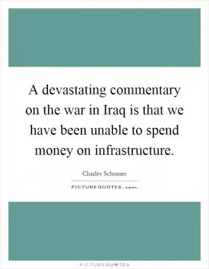 A devastating commentary on the war in Iraq is that we have been unable to spend money on infrastructure Picture Quote #1