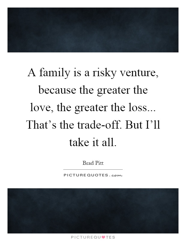 A family is a risky venture, because the greater the love, the greater the loss... That's the trade-off. But I'll take it all Picture Quote #1