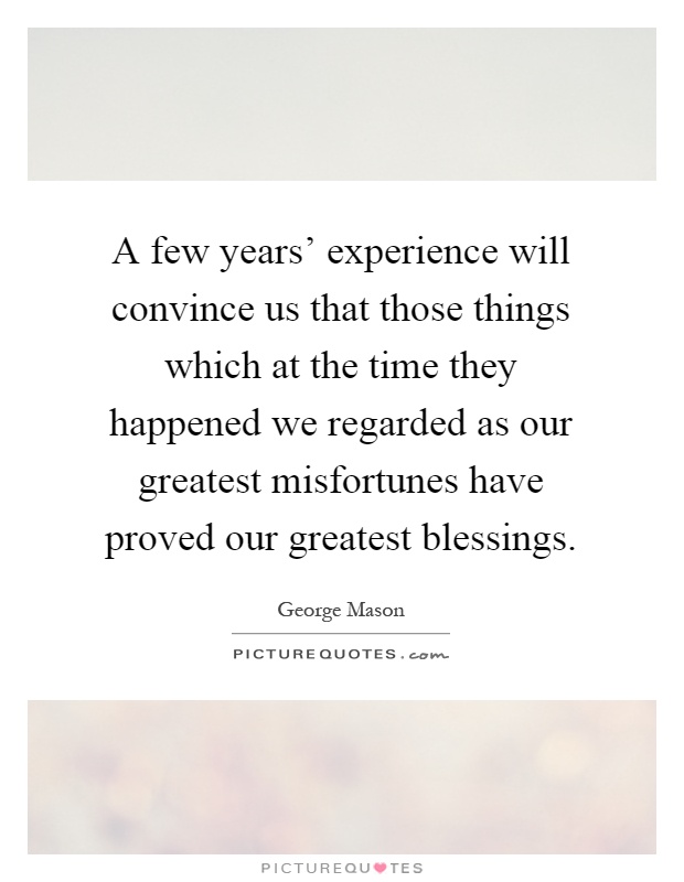 A few years' experience will convince us that those things which at the time they happened we regarded as our greatest misfortunes have proved our greatest blessings Picture Quote #1