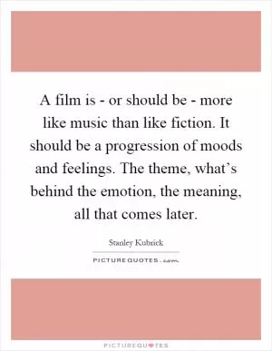A film is - or should be - more like music than like fiction. It should be a progression of moods and feelings. The theme, what’s behind the emotion, the meaning, all that comes later Picture Quote #1