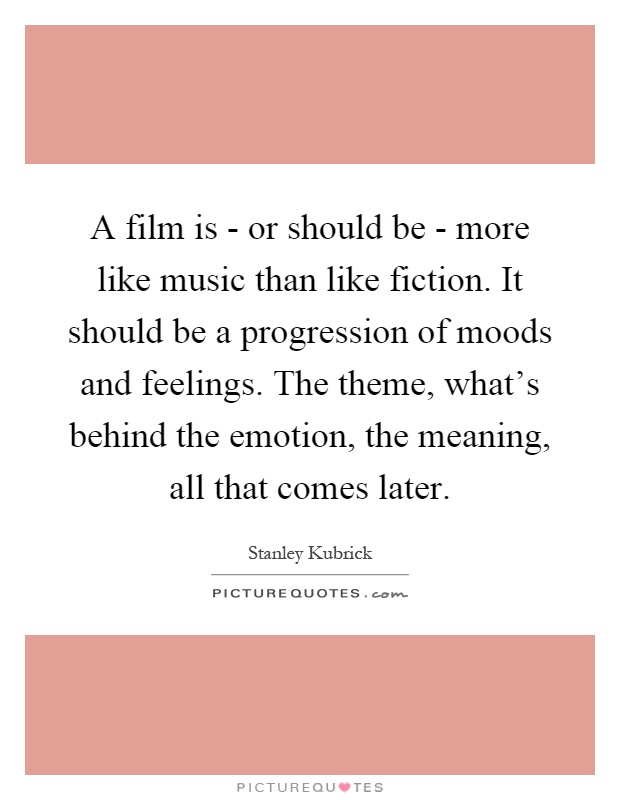 A film is - or should be - more like music than like fiction. It should be a progression of moods and feelings. The theme, what's behind the emotion, the meaning, all that comes later Picture Quote #1