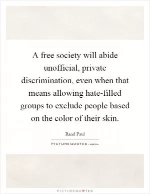A free society will abide unofficial, private discrimination, even when that means allowing hate-filled groups to exclude people based on the color of their skin Picture Quote #1