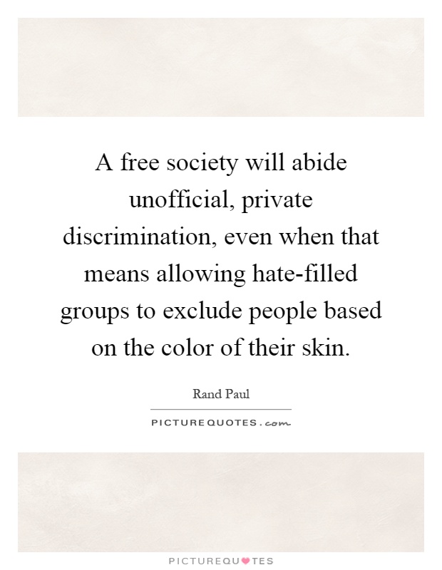 A free society will abide unofficial, private discrimination, even when that means allowing hate-filled groups to exclude people based on the color of their skin Picture Quote #1