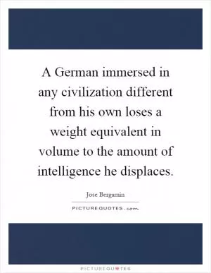A German immersed in any civilization different from his own loses a weight equivalent in volume to the amount of intelligence he displaces Picture Quote #1