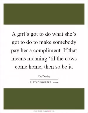 A girl’s got to do what she’s got to do to make somebody pay her a compliment. If that means moaning ‘til the cows come home, then so be it Picture Quote #1