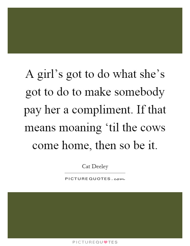 A girl's got to do what she's got to do to make somebody pay her a compliment. If that means moaning ‘til the cows come home, then so be it Picture Quote #1