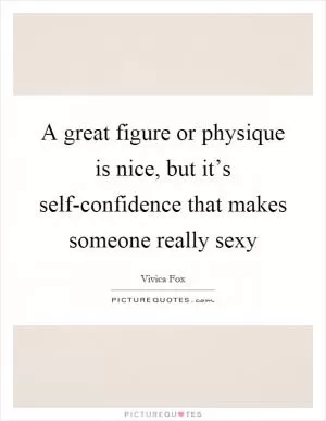 A great figure or physique is nice, but it’s self-confidence that makes someone really sexy Picture Quote #1