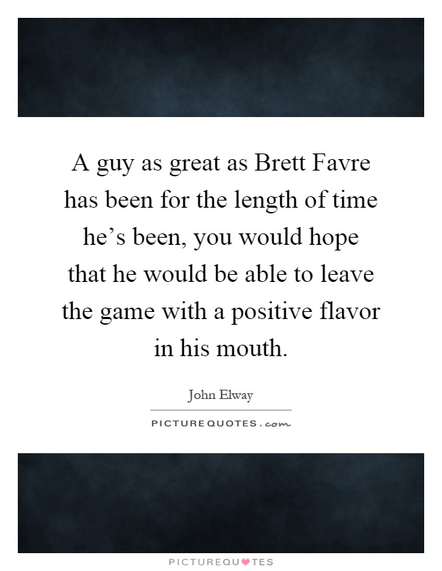 A guy as great as Brett Favre has been for the length of time he's been, you would hope that he would be able to leave the game with a positive flavor in his mouth Picture Quote #1