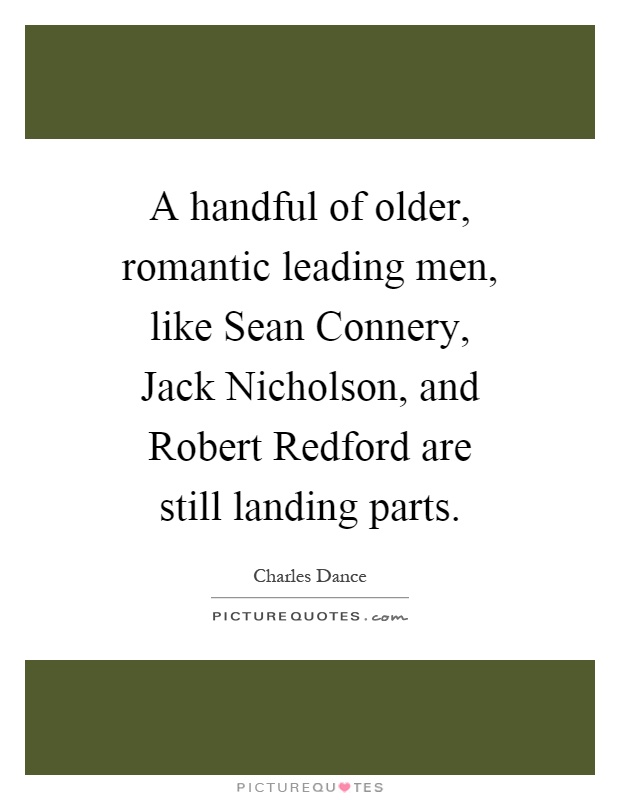 A handful of older, romantic leading men, like Sean Connery, Jack Nicholson, and Robert Redford are still landing parts Picture Quote #1