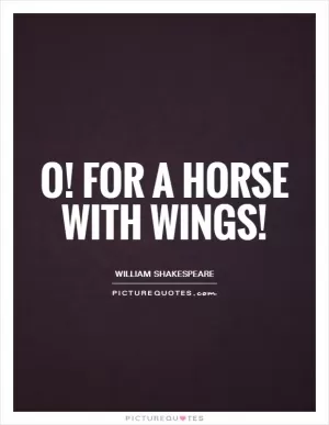 O! For a horse with wings! Picture Quote #1