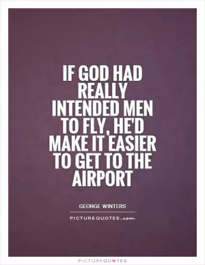 If God had really intended men to fly, he'd make it easier to get to the airport Picture Quote #1