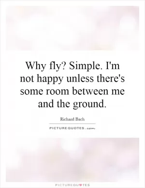 Why fly? Simple. I'm not happy unless there's some room between me and the ground Picture Quote #1