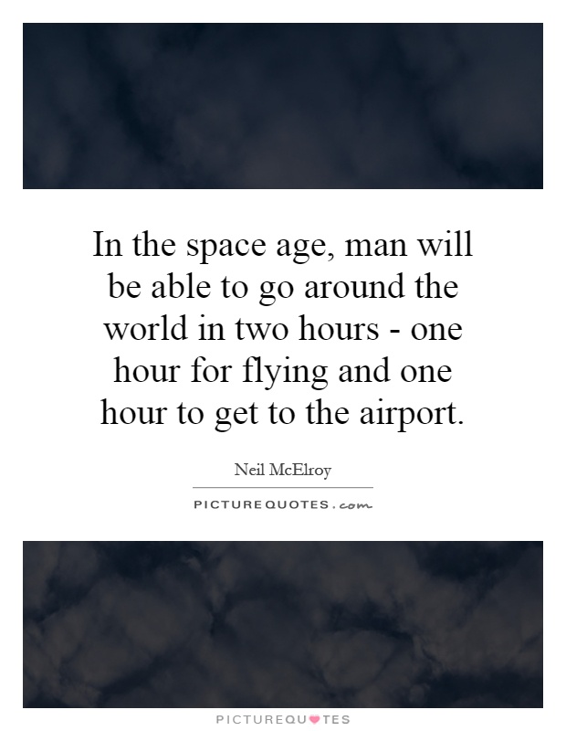 In the space age, man will be able to go around the world in two hours - one hour for flying and one hour to get to the airport Picture Quote #1
