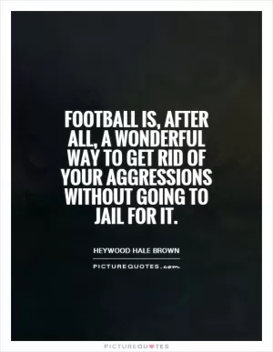 Football is, after all, a wonderful way to get rid of your aggressions without going to jail for it Picture Quote #1