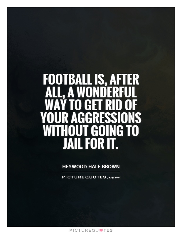 Football is, after all, a wonderful way to get rid of your aggressions without going to jail for it Picture Quote #1