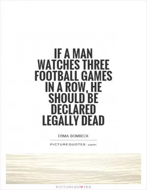 If a man watches three football games in a row, he should be declared legally dead Picture Quote #1