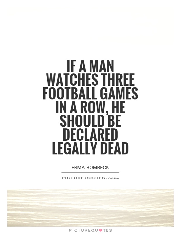 If a man watches three football games in a row, he should be declared legally dead Picture Quote #1