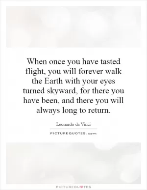 When once you have tasted flight, you will forever walk the Earth with your eyes turned skyward, for there you have been, and there you will always long to return Picture Quote #1