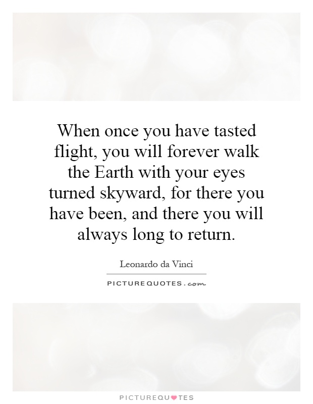When once you have tasted flight, you will forever walk the Earth with your eyes turned skyward, for there you have been, and there you will always long to return Picture Quote #1