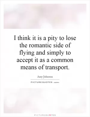 I think it is a pity to lose the romantic side of flying and simply to accept it as a common means of transport Picture Quote #1