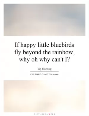 If happy little bluebirds fly beyond the rainbow, why oh why can't I? Picture Quote #1