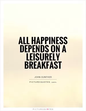 All happiness depends on a leisurely breakfast Picture Quote #1