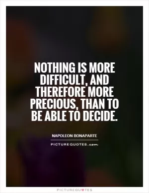 Nothing is more difficult, and therefore more precious, than to be able to decide Picture Quote #1
