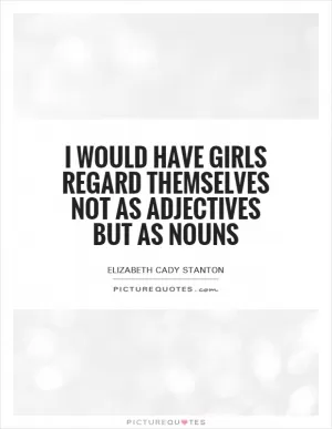 I would have girls regard themselves not as adjectives but as nouns Picture Quote #1